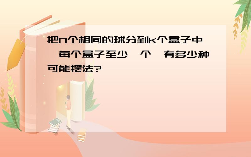 把N个相同的球分到K个盒子中,每个盒子至少一个,有多少种可能摆法?