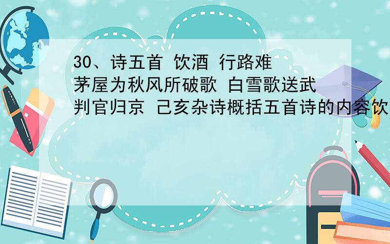 30、诗五首 饮酒 行路难 茅屋为秋风所破歌 白雪歌送武判官归京 己亥杂诗概括五首诗的内容饮酒:行路难：茅屋为秋风所破歌:白雪歌送武判官归京:己亥杂诗：饮酒诗中‘悠然见南山’的‘见