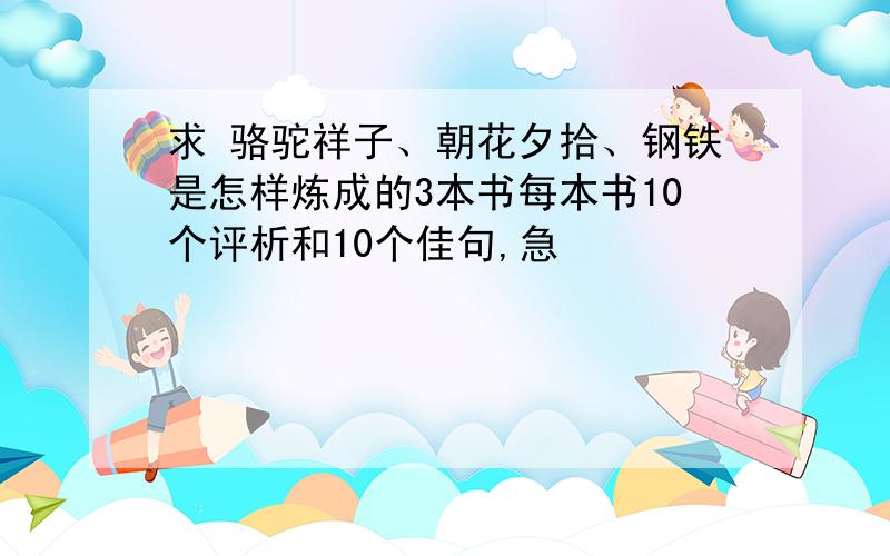 求 骆驼祥子、朝花夕拾、钢铁是怎样炼成的3本书每本书10个评析和10个佳句,急