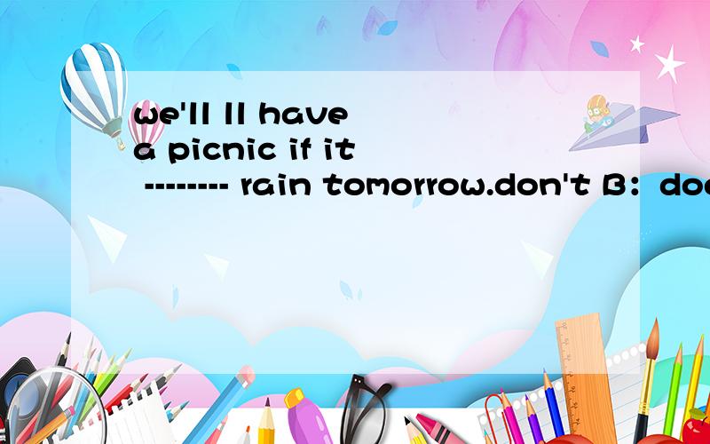 we'll ll have a picnic if it -------- rain tomorrow.don't B：doesn't C:won't D:isn't正确答案应该选B,我记得凡是以tomorrow这个单词结尾的不都是一般将来将来时吗,为什么不选C呢?
