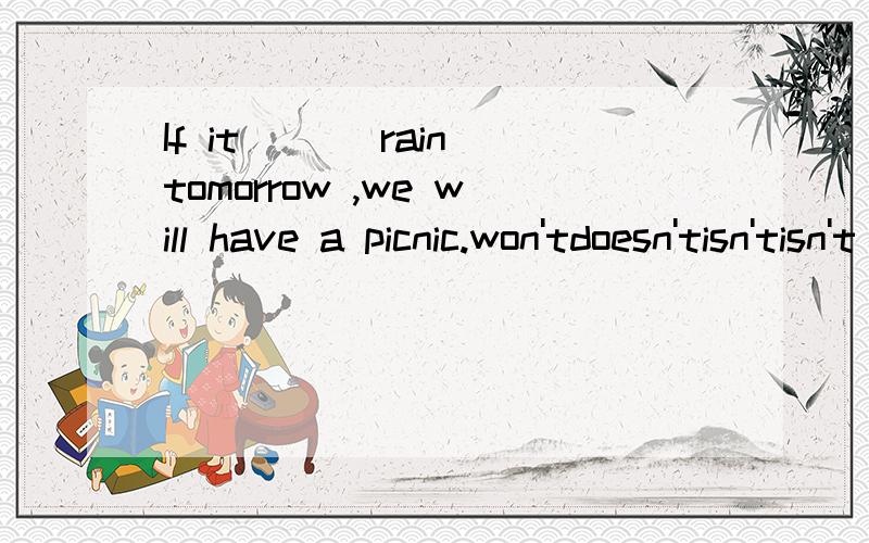 If it ___rain tomorrow ,we will have a picnic.won'tdoesn'tisn'tisn't going to