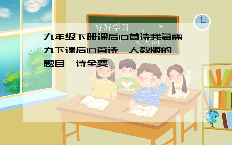 九年级下册课后10首诗我急需九下课后10首诗,人教版的,题目、诗全要