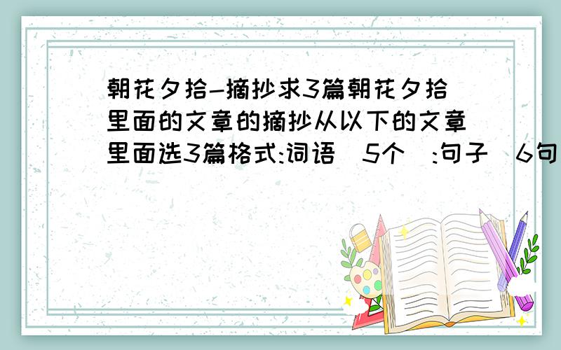 朝花夕拾-摘抄求3篇朝花夕拾里面的文章的摘抄从以下的文章里面选3篇格式:词语(5个):句子(6句):读后记(100字左右):如果句子不够3.4句也行