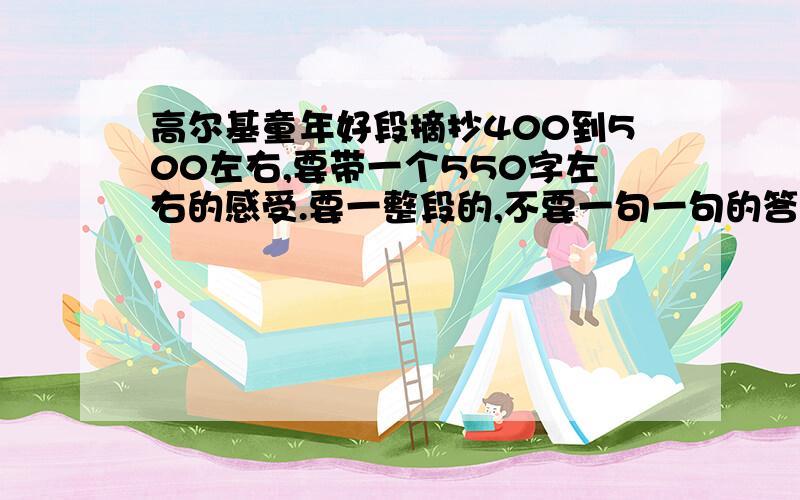 高尔基童年好段摘抄400到500左右,要带一个550字左右的感受.要一整段的,不要一句一句的答得快的话,我会提高悬赏哦、好段短一点,感受长一点