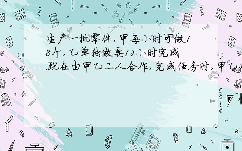 生产一批零件,甲每小时可做18个,乙单独做要12小时完成.现在由甲乙二人合作,完成任务时,甲乙生产零件的数量之比是3:5,甲一共生产零件多少个?求细节,通俗