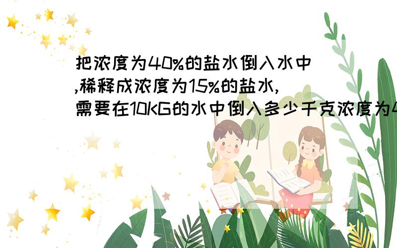 把浓度为40%的盐水倒入水中,稀释成浓度为15%的盐水,需要在10KG的水中倒入多少千克浓度为40%的盐水才能制成?（请用分式方程解应用题,并把原因说明白）万分感谢!