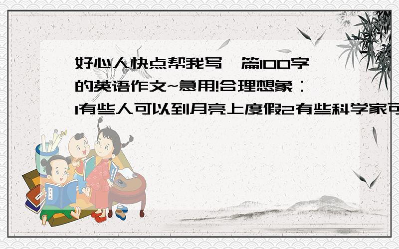 好心人快点帮我写一篇100字的英语作文~急用!合理想象：1有些人可以到月亮上度假2有些科学家可能在海底生活3每家都通过可视电话体验或购物4孩子可以在家通过电视接受教育5机器人为你做