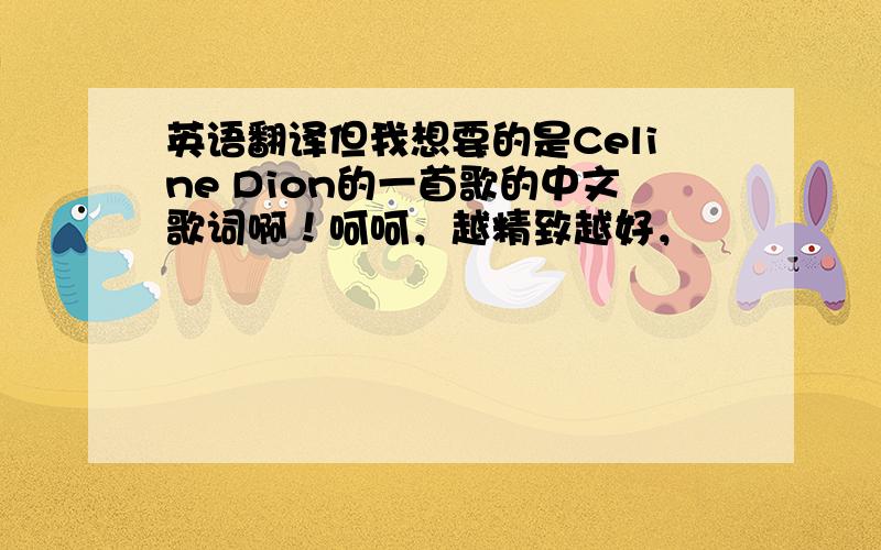 英语翻译但我想要的是Celine Dion的一首歌的中文歌词啊！呵呵，越精致越好，