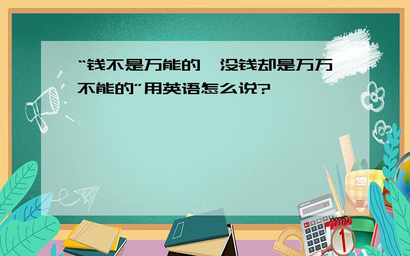 “钱不是万能的,没钱却是万万不能的”用英语怎么说?