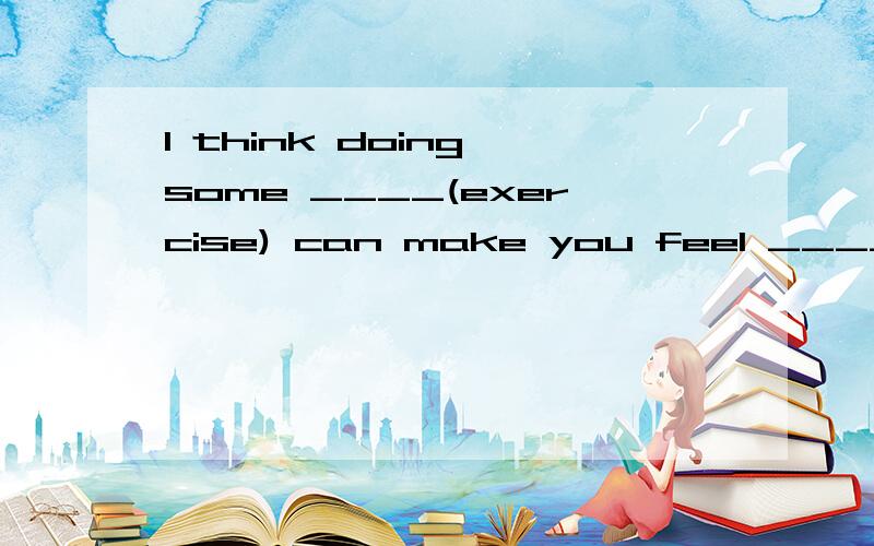 I think doing some ____(exercise) can make you feel ____(relax) aftre a day's ____(work). 高手帮下O(∩_∩)O谢谢急!