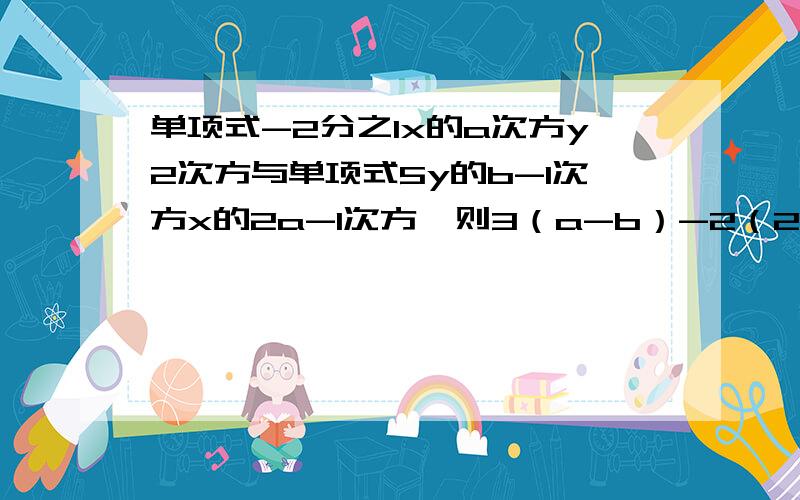 单项式-2分之1x的a次方y2次方与单项式5y的b-1次方x的2a-1次方,则3（a-b）-2（2a-b）