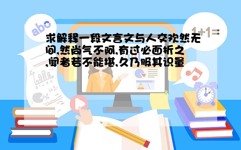 求解释一段文言文与人交欢然无间,然尚气不阿,有过必面折之,闻者若不能堪,久乃服其识量