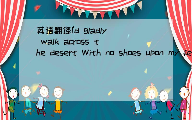 英语翻译I'd gladly walk across the desert With no shoes upon my feet To share with you the last bite Of bread i had to eat I would swim out to save you In your sea of broken dreams When all your hopes are sinkin' Let me show you what love means L