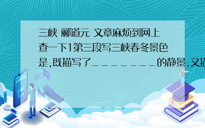 三峡 郦道元 文章麻烦到网上查一下1第三段写三峡春冬景色是,既描写了_______的静景.又描写了_______的动景.动静结合,相得益彩.2文章第一段写善事.第二段写水势.两者有何联系?3文章应用渔歌