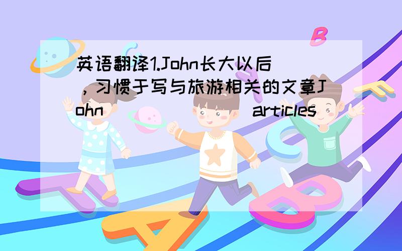 英语翻译1.John长大以后，习惯于写与旅游相关的文章John________articles_____when he ______2.由于救护车的及时赶到，上这才被得以被抢救_____the arrival of the ambulance ,the injured man_____3.你买得起三套房