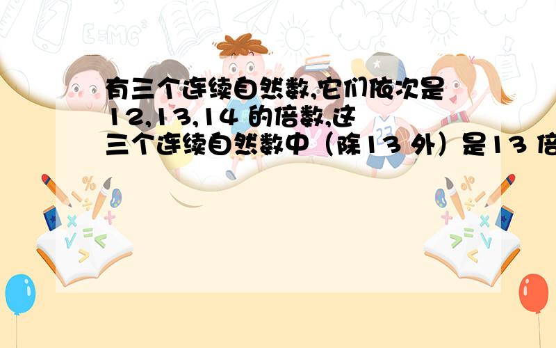 有三个连续自然数,它们依次是12,13,14 的倍数,这三个连续自然数中（除13 外）是13 倍数的那个数最小是