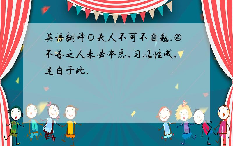 英语翻译①夫人不可不自勉．②不善之人未必本恶,习以性成,遂自于此．