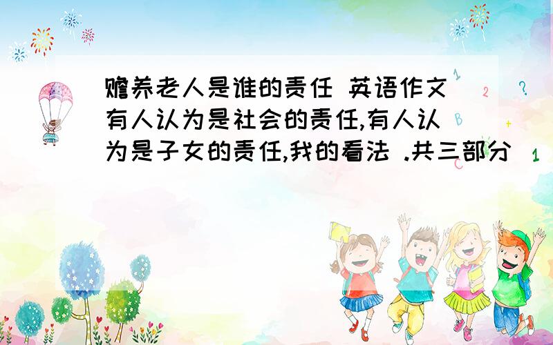 赡养老人是谁的责任 英语作文有人认为是社会的责任,有人认为是子女的责任,我的看法 .共三部分