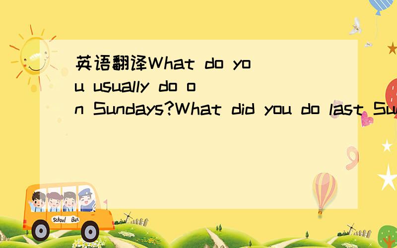 英语翻译What do you usually do on Sundays?What did you do last Sunday?What subject were you weak in last term?What will you do to improve it next term?