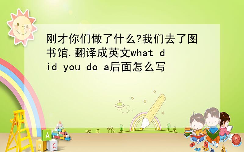 刚才你们做了什么?我们去了图书馆.翻译成英文what did you do a后面怎么写