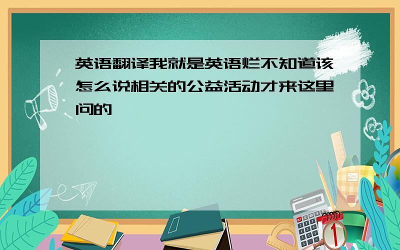 英语翻译我就是英语烂不知道该怎么说相关的公益活动才来这里问的