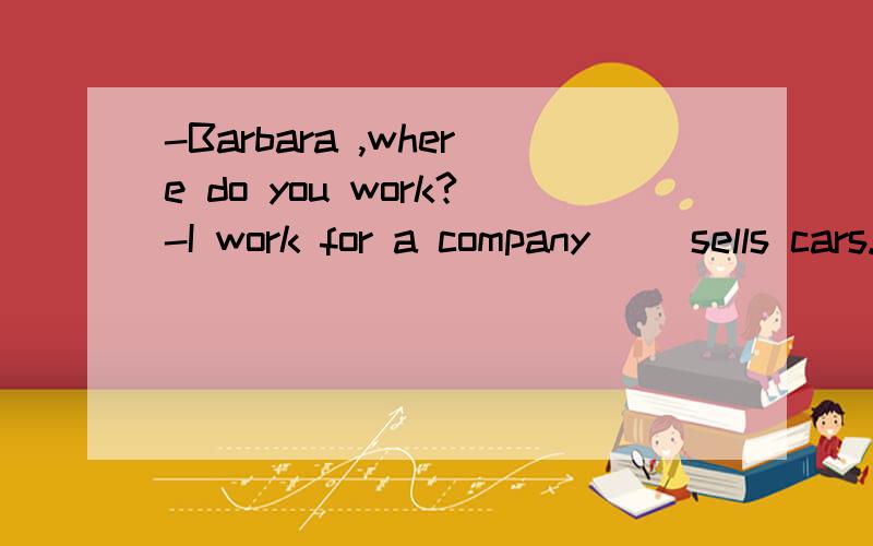 -Barbara ,where do you work?-I work for a company __sells cars.A; which B; where C;what D; who请问选哪一项啊,答案是which ,