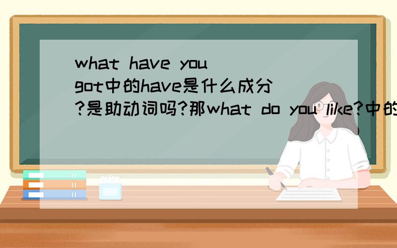 what have you got中的have是什么成分?是助动词吗?那what do you like?中的do做什么成分?what are you going?中的are做什么成分?