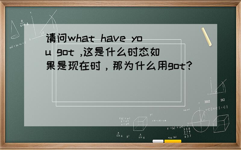 请问what have you got ,这是什么时态如果是现在时，那为什么用got？