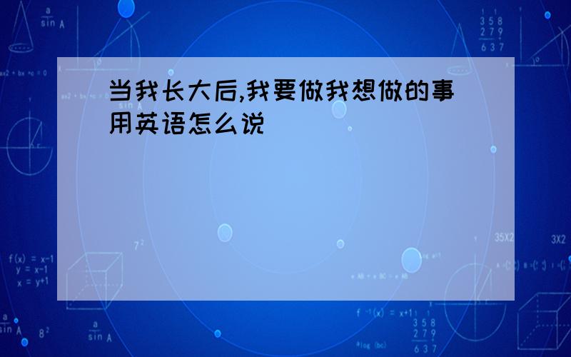 当我长大后,我要做我想做的事用英语怎么说