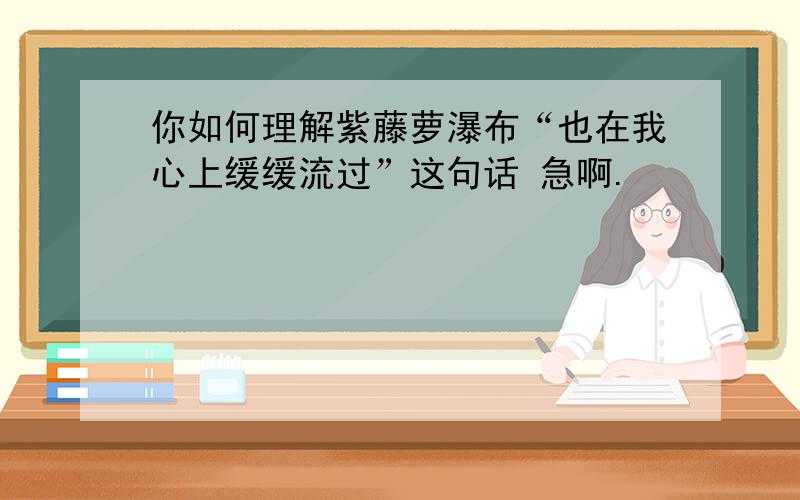 你如何理解紫藤萝瀑布“也在我心上缓缓流过”这句话 急啊.