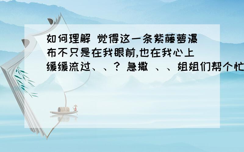 如何理解 觉得这一条紫藤萝瀑布不只是在我眼前,也在我心上缓缓流过、、? 急撒 、、姐姐们帮个忙撒、、、