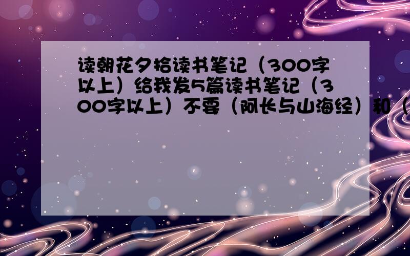 读朝花夕拾读书笔记（300字以上）给我发5篇读书笔记（300字以上）不要（阿长与山海经）和（从百草园到三味书屋）谢了