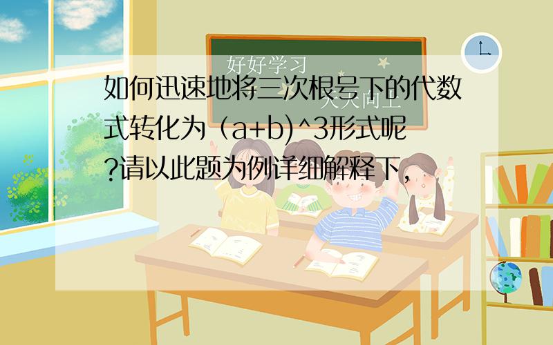 如何迅速地将三次根号下的代数式转化为（a+b)^3形式呢?请以此题为例详细解释下,