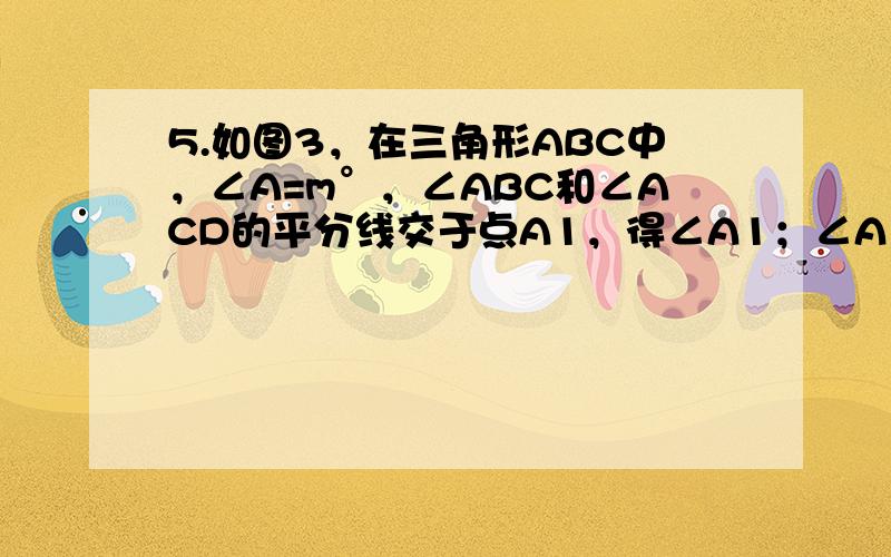 5.如图3，在三角形ABC中，∠A=m°，∠ABC和∠ACD的平分线交于点A1，得∠A1；∠A1BC和∠A1CD的平分线交于点A2，得∠A2，∠A2012BC和∠2012CD的平分线交于点A2013，则∠A2013= 第五题不清晰，第六题还行