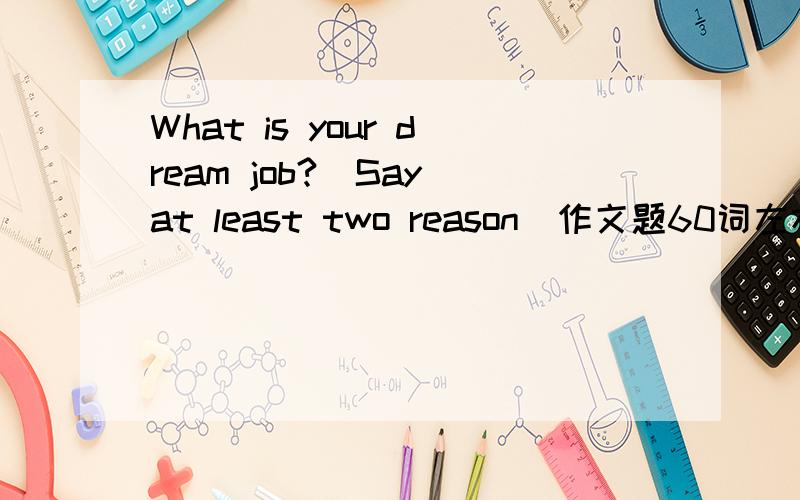 What is your dream job?(Say at least two reason)作文题60词左右六年级水平