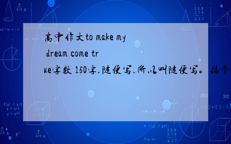 高中作文to make my dream come true字数 150字.随便写.所以叫随便写。编个梦想总会吧~我是没啥梦想啦-_,-.....要不就写我想当医生 就写 怎么去完成我的梦想