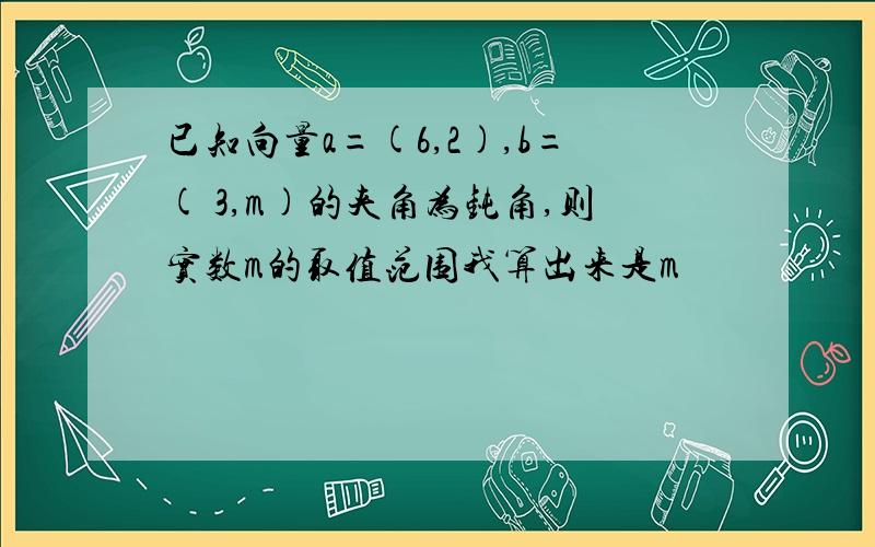 已知向量a=(6,2),b=( 3,m)的夹角为钝角,则实数m的取值范围我算出来是m