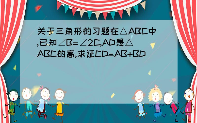 关于三角形的习题在△ABC中,已知∠B=∠2C,AD是△ABC的高,求证CD=AB+BD