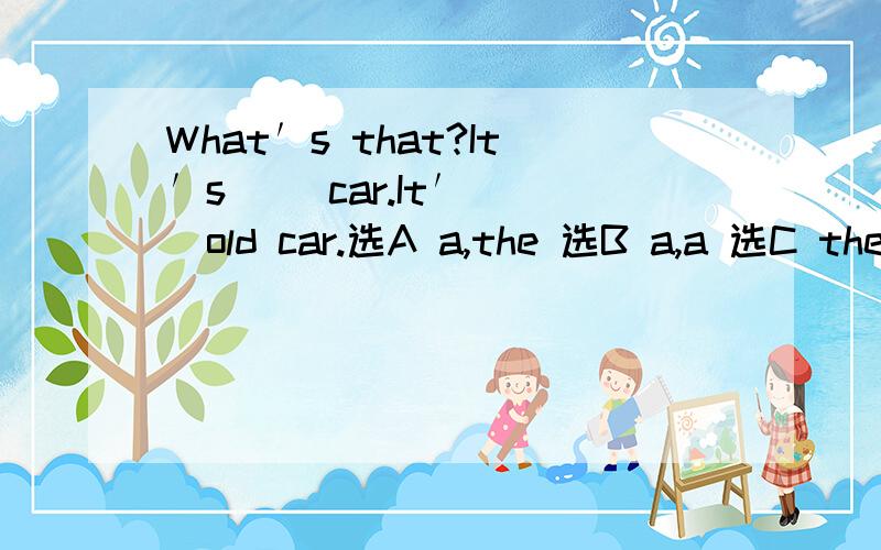 What′s that?It′s（ )car.It′( )old car.选A a,the 选B a,a 选C the,a 选D a,an 选那个?