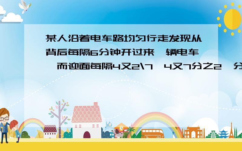 某人沿着电车路均匀行走发现从背后每隔6分钟开过来一辆电车,而迎面每隔4又2\7【4又7分之2】分钟就是来一辆电车,假设电车也是匀速的,若设车总站每隔X分钟发一辆车,求X满足的分式方程.必