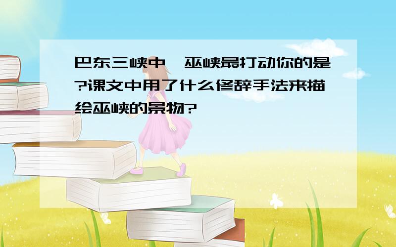 巴东三峡中,巫峡最打动你的是?课文中用了什么修辞手法来描绘巫峡的景物?