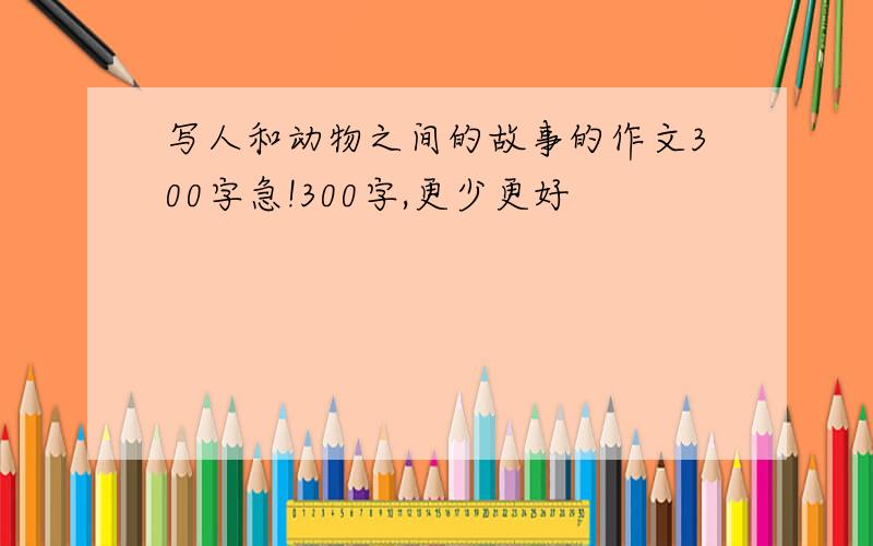 写人和动物之间的故事的作文300字急!300字,更少更好