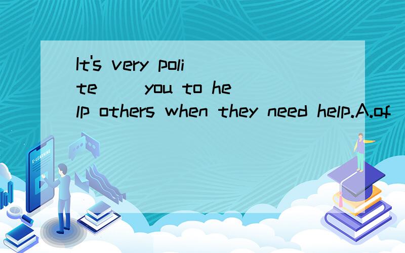 It's very polite( )you to help others when they need help.A.of  B.for  C.with  D.on书上答案是A,但有一个句式是It's+a.+for sb.+to do sth.,为什么不是B呢?