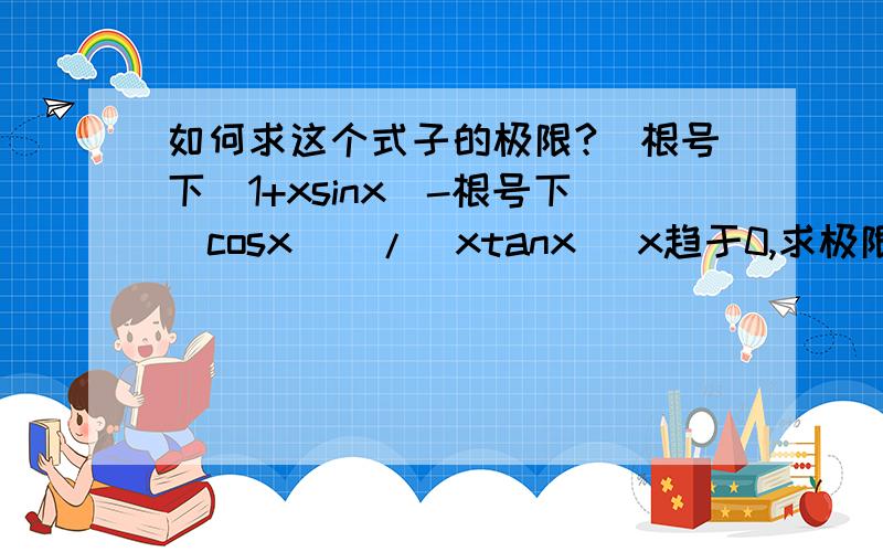 如何求这个式子的极限?[根号下（1+xsinx)-根号下(cosx)]/(xtanx) x趋于0,求极限,详细些,谢谢.