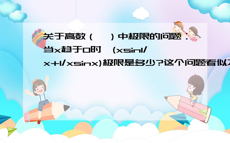 关于高数（一）中极限的问题：当x趋于0时,(xsin1/x+1/xsinx)极限是多少?这个问题看似不难,可书里的答案是0,我认为是2,请指教指教,在下感激之至!