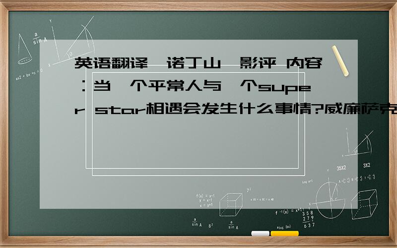 英语翻译《诺丁山》影评 内容：当一个平常人与一个super star相遇会发生什么事情?威廉萨克一个很平常的书店老板,有一段短暂的婚姻,离婚后爱情好像就离他很远很远.安娜,一个著名的影星,