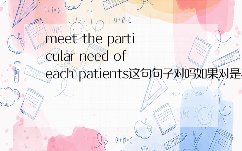 meet the particular need of each patients这句句子对吗如果对是不是the让need必须变成单数