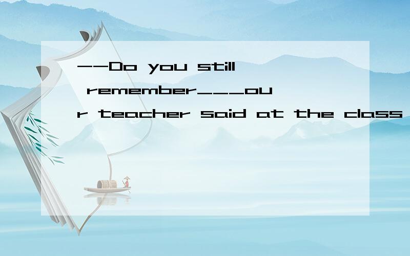 --Do you still remember___our teacher said at the class meeting yesterday?--Sure.A.that B.what C.how D.which