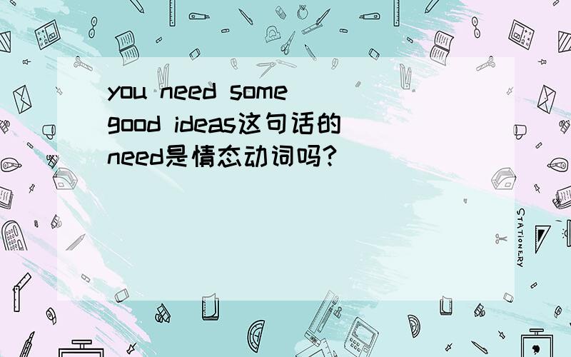 you need some good ideas这句话的need是情态动词吗?