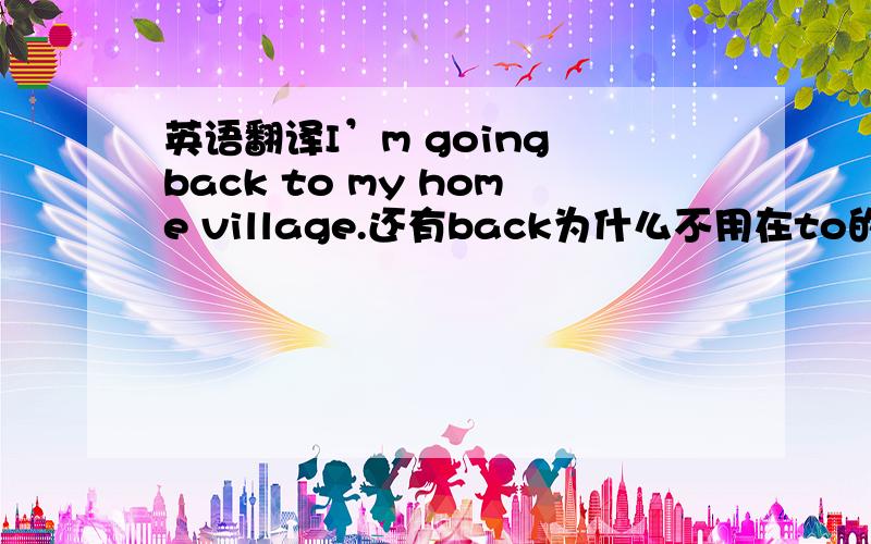 英语翻译I’m going back to my home village.还有back为什么不用在to的后面